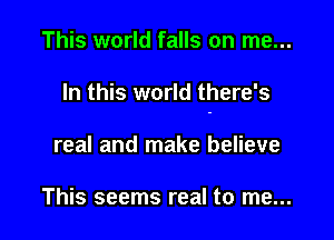 This world falls on me...

In this world there's

real and make believe

This seems real to me...