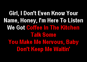 Girl, I Don't Even Know Your
Name, Honey, I'm Here To Listen
We Got Coffee In The Kitchen
Talk Some
You Make Me Nervous, Baby
Don't Keep Me Waitin'