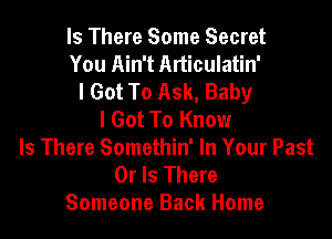 Is There Some Secret
You Ain't Articulatin'
I Got To Ask, Baby
I Got To Know

Is There Somethin' In Your Past
Or Is There
Someone Back Home