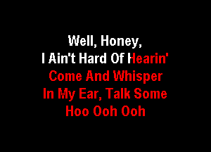 Well, Honey,
I Ain't Hard 0f Hearin'
Come And Whisper

In My Ear, Talk Some
Hoo Ooh Ooh