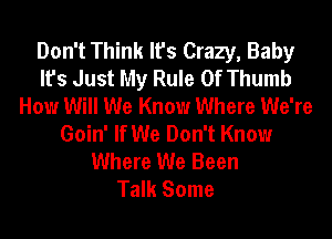 Don't Think It's Crazy, Baby
It's Just My Rule 0f Thumb
How Will We Know Where We're
Goin' If We Don't Know
Where We Been
Talk Some