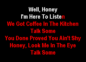 Well, Honey
I'm Here To Listen
We Got Coffee In The Kitchen
Talk Some
You Done Proved You Ain't Shy
Honey, Look Me In The Eye
Talk Some