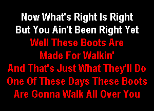 Now What's Right Is Right
But You Ain't Been Right Yet
Well These Boots Are
Made For Walkin'

And That's Just What They'll Do
One Of These Days These Boots
Are Gonna Walk All Over You