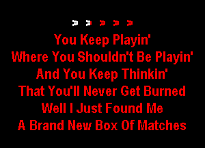 3 3 3 3 3
You Keep Playin'

Where You Shouldn't Be Playin'
And You Keep Thinkin'
That You'll Never Get Burned
Well I Just Found Me
A Brand New Box Of Matches