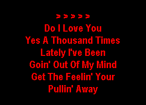 33333

Do I Love You
Yes A Thousand Times

Lately I've Been
Goin' Out Of My Mind
Get The Feelin' Your

Pullin' Away