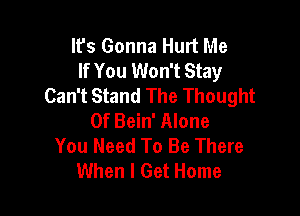 It's Gonna Hurt Me
If You Won't Stay
Can't Stand The Thought

Of Bein' Alone
You Need To Be There
When I Get Home