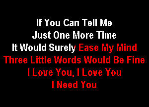 If You Can Tell Me
Just One More Time
It Would Surely Ease My Mind
Three Little Words Would Be Fine

I Love You, I Love You
I Need You