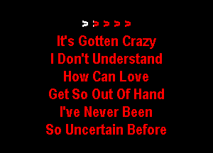 33333

It's Gotten Crazy
I Don't Understand

How Can Love
Get So Out Of Hand
I've Never Been
So Uncertain Before