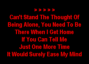 33333

Can't Stand The Thought Of
Being Alone, You Need To Be
There When I Get Home
If You Can Tell Me
Just One More Time

It Would Surely Ease My Mind