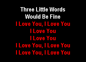 Three Little Words
Would Be Fine
I Love You, I Love You

I Love You

I Love You
I Love You, I Love You
I Love You, I Love You