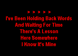 33333

I've Been Holding Back Words
And Waiting For Time

There's A Lesson
Here Somewhere
I Know It's Mine