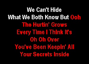 We Can't Hide
What We Both Know But Ooh
The Hurtin' Grows
Every Time I Think It's

Oh Oh Over
You've Been Keepin' All
Your Secrets Inside