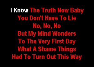 I Know The Truth Now Baby
You Don't Have To Lie
No,No,No
But My Mind Wonders
To The Very First Day
What A Shame Things
Had To Turn Out This Way