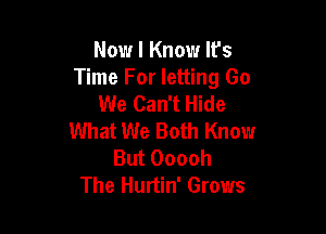 Now I Know It's
Time For letting Go
We Can't Hide

What We Both Know
But Ooooh
The Hurtin' Grows