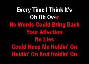 Every Time I Think It's
Oh Oh Over
No Words Could Bring Back

Your Affection
No Lies
Could Keep Me Holdin' 0n
Holdin' On And Holdin' 0n