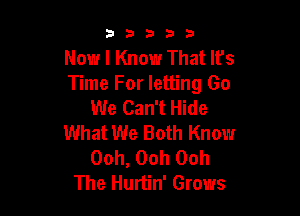 33333

Now I Know That Ifs
Time For letting Go
We Can't Hide

What We Both Know
Ooh, Ooh Ooh
The Hurtin' Grows