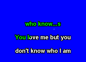 who know...s

You love me but you

don't know who I am