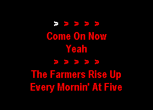 33333

Come On Now
Yeah

33333

The Farmers Rise Up
Every Mornin' At Five