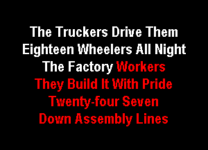 The Truckers Drive Them
Eighteen Wheelers All Night
The Factory Workers
They Build It With Pride
Twenty-four Seven
Down Assembly Lines