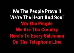 We The People Prove It
We're The Heart And Soul
We The People

We Are The Country
Here's To Every Salesman
On The Telephone Line