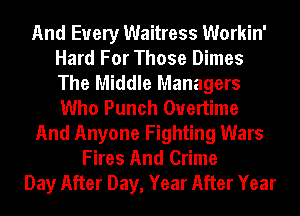 And Every Waitress Workin'
Hard For Those Dimes
The Middle Managers
Who Punch Overtime

And Anyone Fighting Wars

Fires And Crime
Day After Day, Year After Year