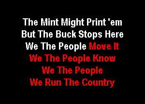 The Mint Might Print 'em
But The Buck Stops Here
We The People Move It

We The People Know
We The People
We Run The Country