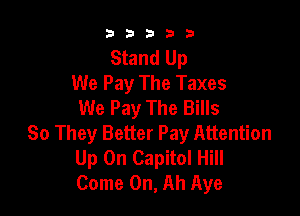 33333

Stand Up
We Pay The Taxes
We Pay The Bills

80 They Better Pay Attention
Up On Capitol Hill
Come On, Ah Aye