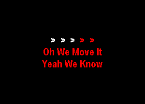 32533

0h We Move It

Yeah We Know