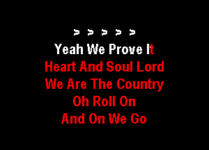 333332!

Yeah We Prove It
Heatt And Soul Lord

We Are The Country
0h Roll On
And On We Go