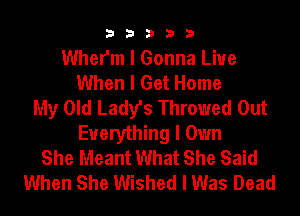 33333

Whefm I Gonna Liue
When I Get Home
My Old Lady's Throwed Out
Everything I Own
She Meant What She Said
When She Wished I Was Dead