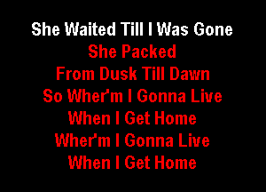 She Waited Till I Was Gone
She Packed
From Dusk Till Dawn

So Wherm I Gonna Live
When I Get Home
Wherm l Gonna Live
When I Get Home