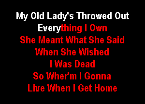 My Old Lady's Throwed Out
Everything I Own
She Meant What She Said
When She Wished

lWas Dead
So Wherm I Gonna
Live When I Get Home