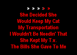 b33321

She Decided She
Would Keep My Cat

My Transportation
lWouldn't Be Needin' That
She Kept My TM.

The Bills She Gave To Me