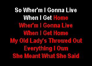 So Whefm I Gonna Liue
When I Get Home
Whefm I Gonna Liue
When I Get Home
My Old Lady's Throwed Out
Everything I Own
She Meant What She Said