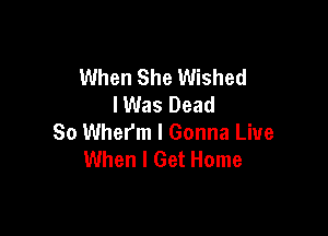 When She Wished
I Was Dead

So Wher'm I Gonna Live
When I Get Home