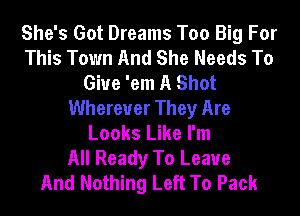 She's Got Dreams Too Big For
This Town And She Needs To
Give 'em A Shot
Wherever They Are
Looks Like I'm
All Ready To Leave
And Nothing Left To Pack