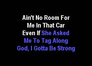 Ain't No Room For
Me In That Car
Even If She Asked

Me To Tag Along
God, I Gotta Be Strong