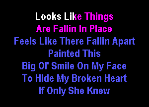 Looks Like Things
Are Fallin In Place
Feels Like There Fallin Apart
Painted This
Big or Smile On My Face
To Hide My Broken Heart
If Only She Knew