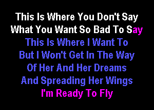 This Is Where You Don't Say
What You Want So Bad To Say
This Is Where I Want To
But I Won't Get In The Way
Of Her And Her Dreams
And Spreading Her Wings
I'm Ready To Fly