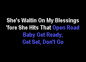 She's Waitin On My Blessings
'fore She Hits That Open Road

Baby Get Ready,
Get Set, Don't Go