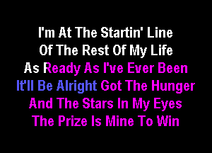 I'm At The Startin' Line
Of The Rest Of My Life
As Ready As I've Ever Been
It'll Be Alright Got The Hunger
And The Stars In My Eyes
The Prize Is Mine To Win