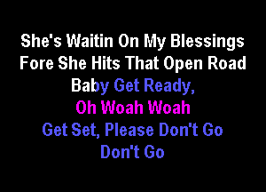 She's Waitin On My Blessings
Fore She Hits That Open Road
Baby Get Ready,

0h Woah Woah
Get Set, Please Don't Go
Don't Go