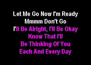 Let Me Go Now I'm Ready
Mmmm Don't Go
I'll Be Alright, I'll Be Okay

Know That I'll
Be Thinking Of You
Each And Every Day