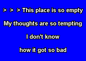 z. re ) This place is so empty

My thoughts are so tempting

I don't know

how it got so bad