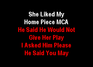 She Liked My
Home Piece MCA
He Said He Would Not

Give Her Play
lAsked Him Please
He Said You May