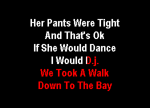 Her Pants Were Tight
And Thafs 0k
If She Would Dance

lWould D.j.
We Took A Walk
Down To The Bay