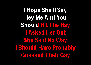 I Hope She'll Say
Hey Me And You
Should Hit The Hay
I Asked Her Out

She Said No Way
lShould Have Probably
Guessed Their Gay