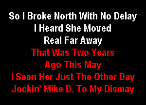 So I Broke North With No Delay
I Heard She Moved
Real Far Away
That Was Two Years
Ago This May
I Seen Her Just The Other Day
Jockin' Mike D. To My Dismay