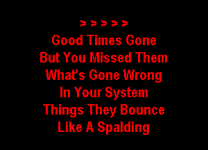 33333

Good Times Gone
But You Missed Them
What's Gone Wrong

In Your System
Things They Bounce
Like A Spalding