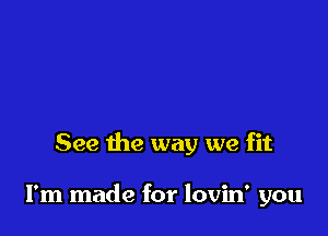 See the way we fit

I'm made for lovin' you